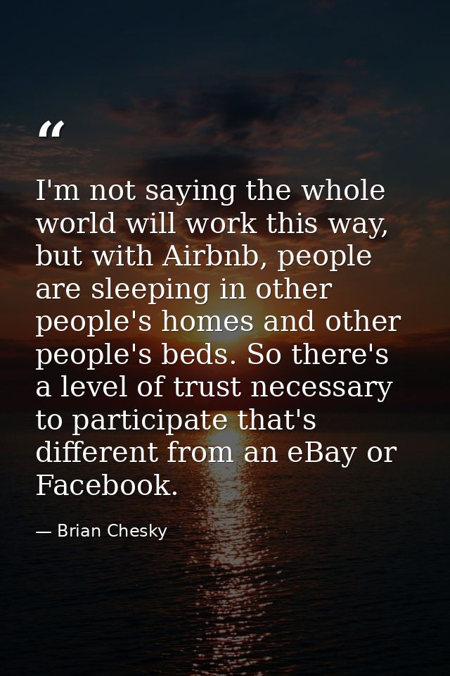 I'm not saying the whole world will work this way, but with Airbnb, people are sleeping in other people's homes and othe — Brian Chesky