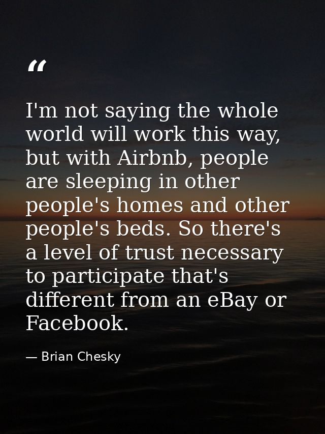 I'm not saying the whole world will work this way, but with Airbnb, people are sleeping in other people's homes and othe — Brian Chesky
