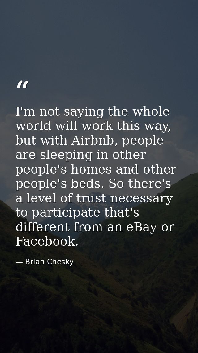 I'm not saying the whole world will work this way, but with Airbnb, people are sleeping in other people's homes and othe — Brian Chesky