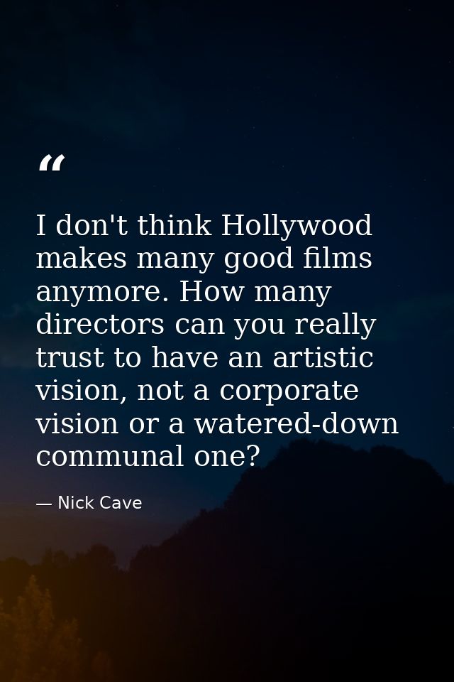 I don't think Hollywood makes many good films anymore. How many directors can you really trust to have an artistic visio — Nick Cave