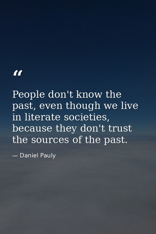 People don't know the past, even though we live in literate societies, because they don't trust the sources of the past. — Daniel Pauly