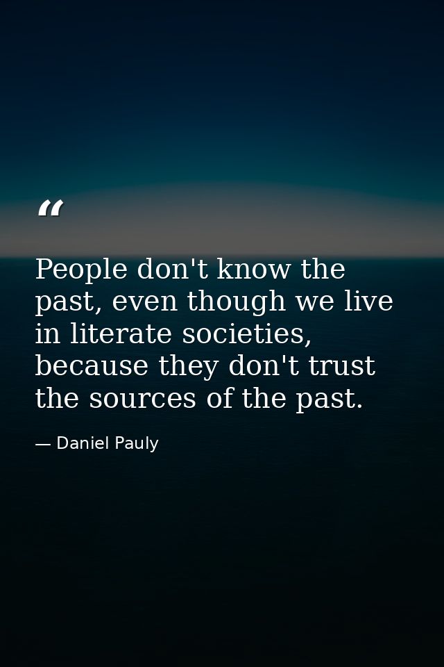 People don't know the past, even though we live in literate societies, because they don't trust the sources of the past. — Daniel Pauly