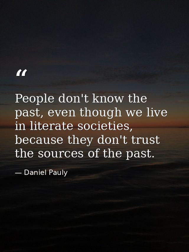 People don't know the past, even though we live in literate societies, because they don't trust the sources of the past. — Daniel Pauly