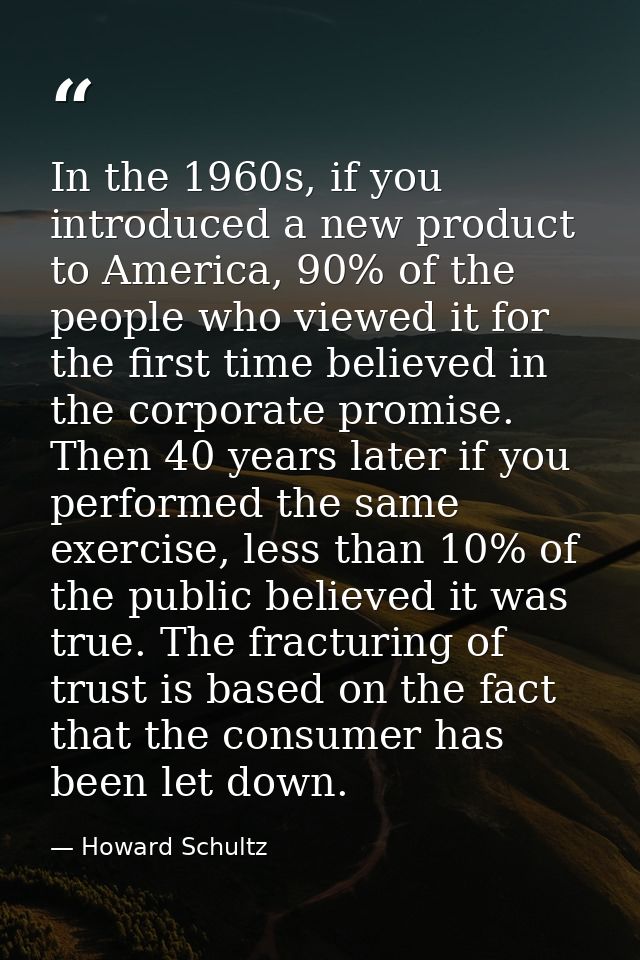 In the 1960s, if you introduced a new product to America, 90% of the people who viewed it for the first time believed in — Howard Schultz