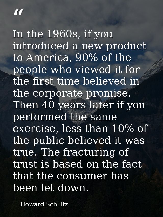 In the 1960s, if you introduced a new product to America, 90% of the people who viewed it for the first time believed in — Howard Schultz