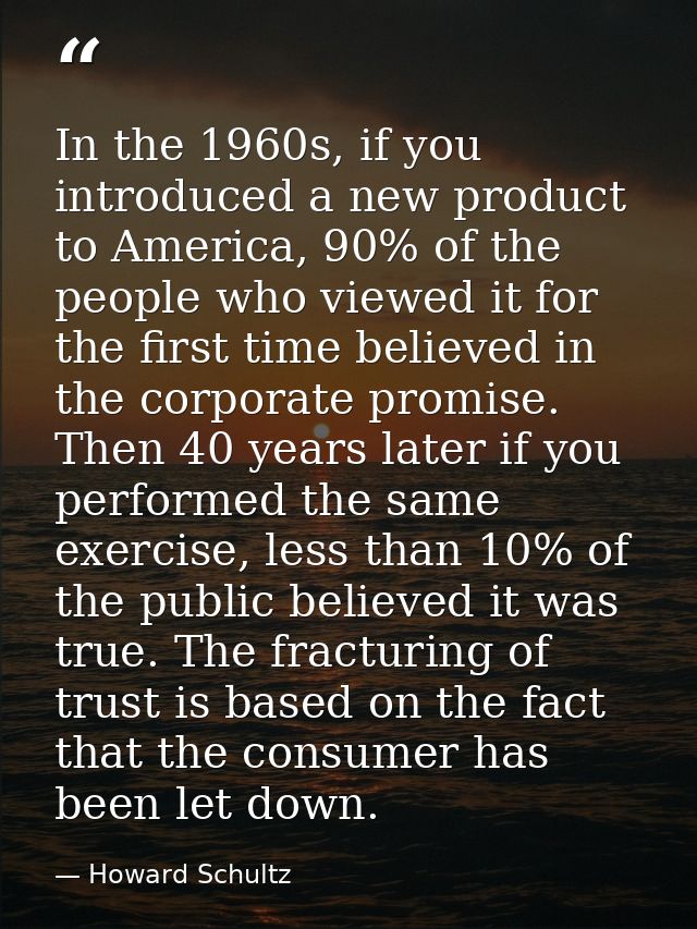 In the 1960s, if you introduced a new product to America, 90% of the people who viewed it for the first time believed in — Howard Schultz