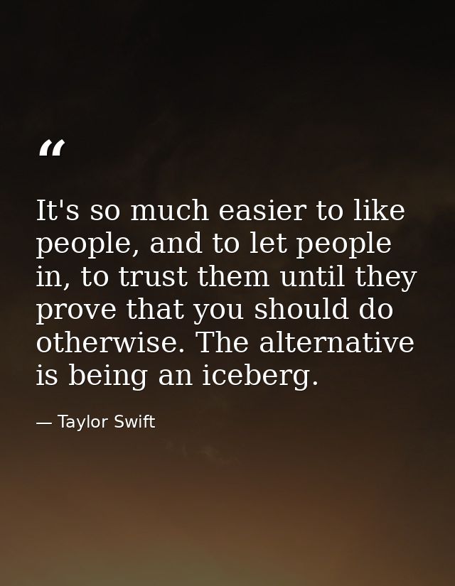 It's so much easier to like people, and to let people in, to trust them until they prove that you should do otherwise. T — Taylor Swift