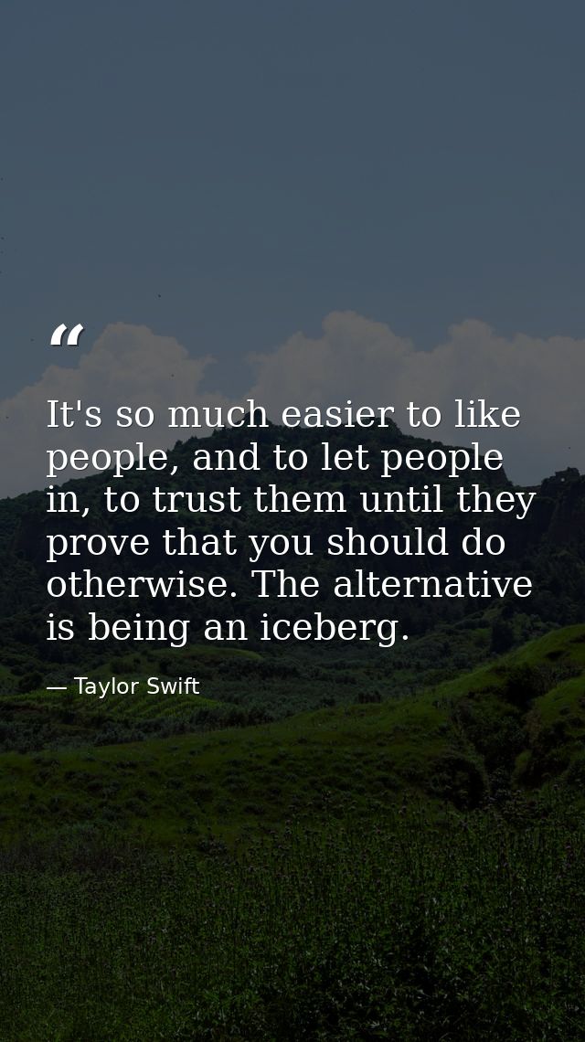 It's so much easier to like people, and to let people in, to trust them until they prove that you should do otherwise. T — Taylor Swift