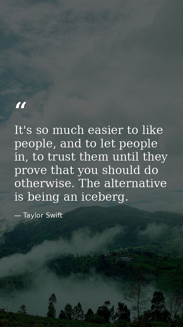 It's so much easier to like people, and to let people in, to trust them until they prove that you should do otherwise. T — Taylor Swift