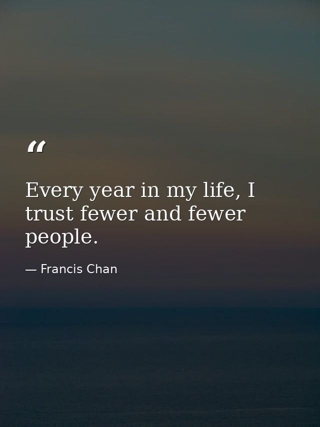 Every year in my life, I trust fewer and fewer people. — Francis Chan