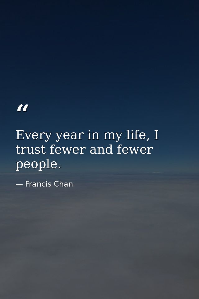 Every year in my life, I trust fewer and fewer people. — Francis Chan