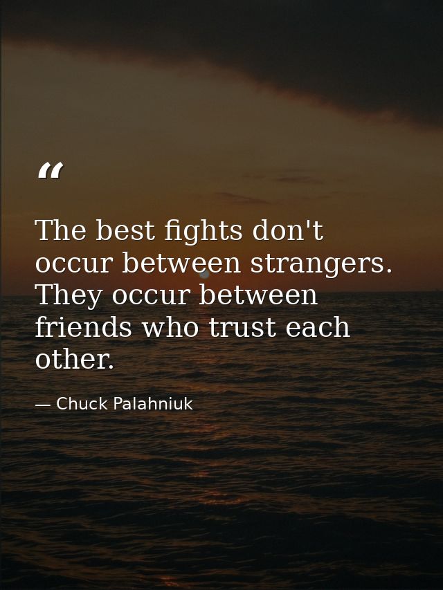 The best fights don't occur between strangers. They occur between friends who trust each other. — Chuck Palahniuk