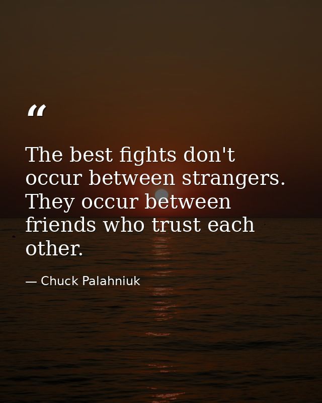 The best fights don't occur between strangers. They occur between friends who trust each other. — Chuck Palahniuk