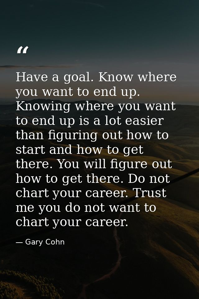Have a goal. Know where you want to end up. Knowing where you want to end up is a lot easier than figuring out how to st — Gary Cohn