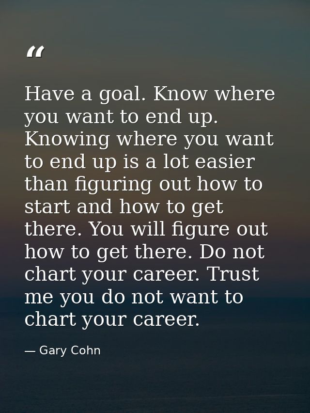Have a goal. Know where you want to end up. Knowing where you want to end up is a lot easier than figuring out how to st — Gary Cohn