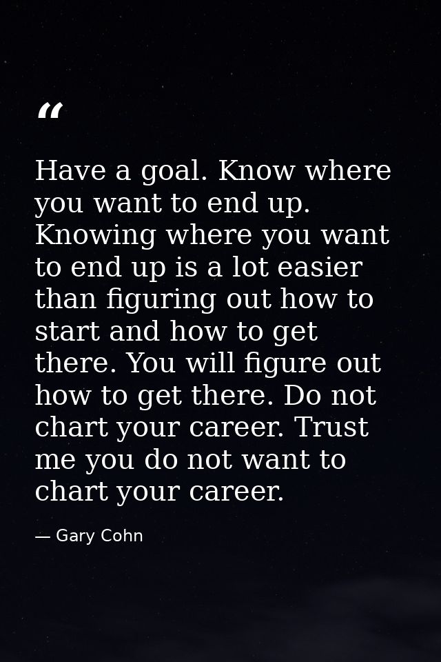 Have a goal. Know where you want to end up. Knowing where you want to end up is a lot easier than figuring out how to st — Gary Cohn