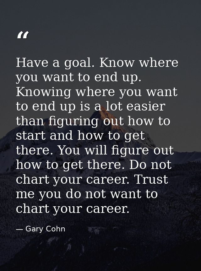 Have a goal. Know where you want to end up. Knowing where you want to end up is a lot easier than figuring out how to st — Gary Cohn