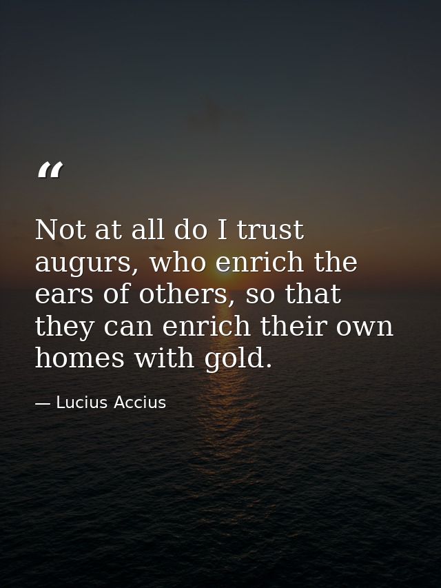 Not at all do I trust augurs, who enrich the ears of others, so that they can enrich their own homes with gold. — Lucius Accius