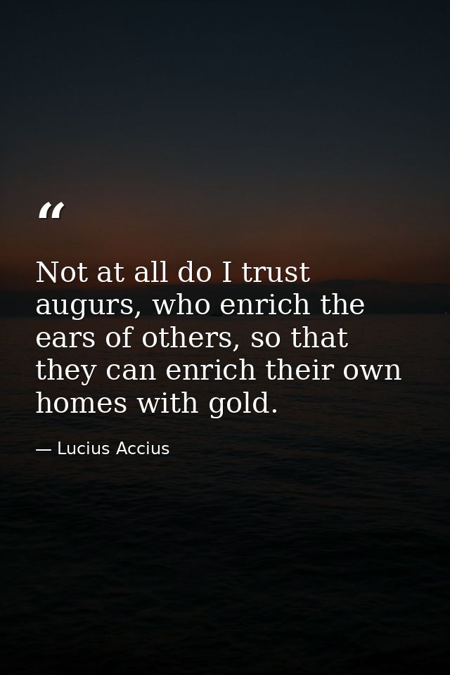 Not at all do I trust augurs, who enrich the ears of others, so that they can enrich their own homes with gold. — Lucius Accius