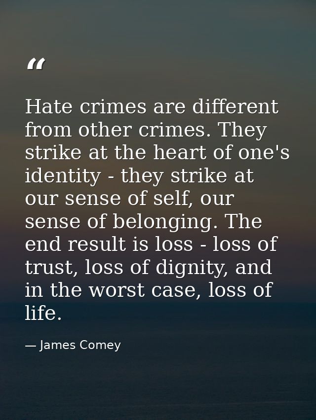 Hate crimes are different from other crimes. They strike at the heart of one's identity - they strike at our sense of se — James Comey