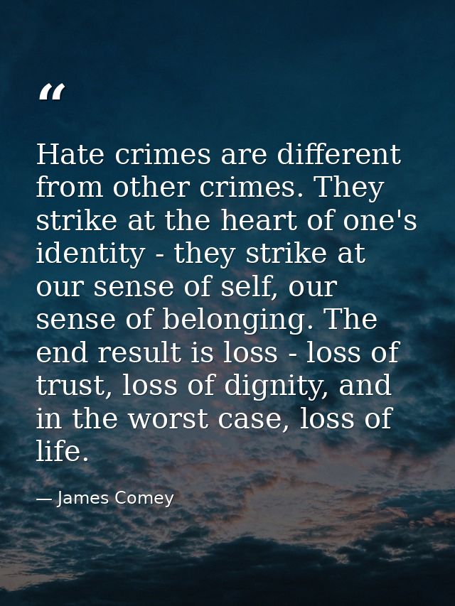 Hate crimes are different from other crimes. They strike at the heart of one's identity - they strike at our sense of se — James Comey
