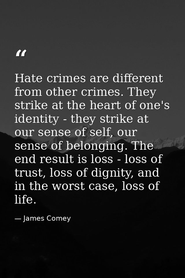 Hate crimes are different from other crimes. They strike at the heart of one's identity - they strike at our sense of se — James Comey