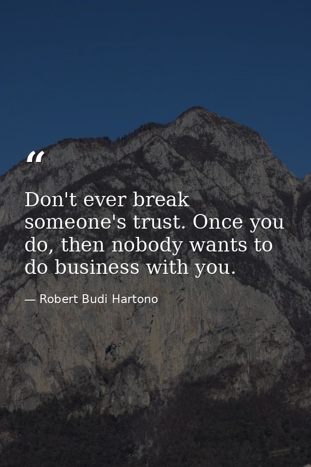 Don't ever break someone's trust. Once you do, then nobody wants to do business with you. — Robert Budi Hartono