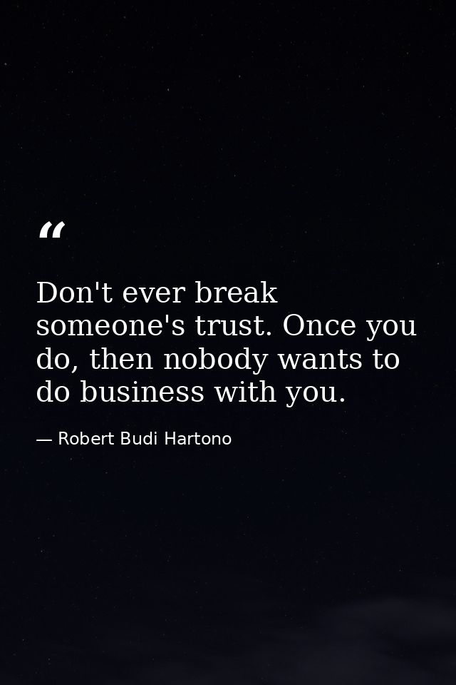 Don't ever break someone's trust. Once you do, then nobody wants to do business with you. — Robert Budi Hartono