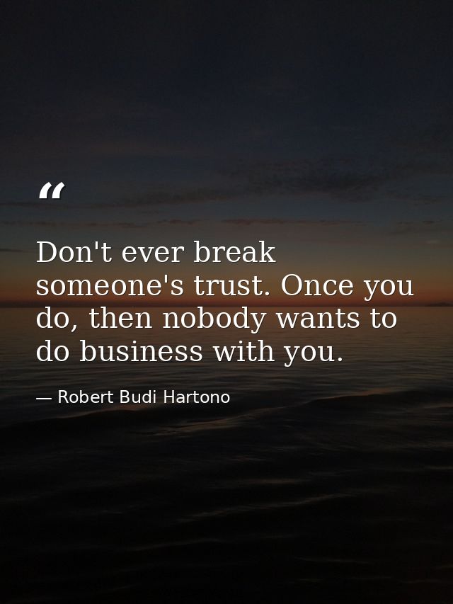 Don't ever break someone's trust. Once you do, then nobody wants to do business with you. — Robert Budi Hartono