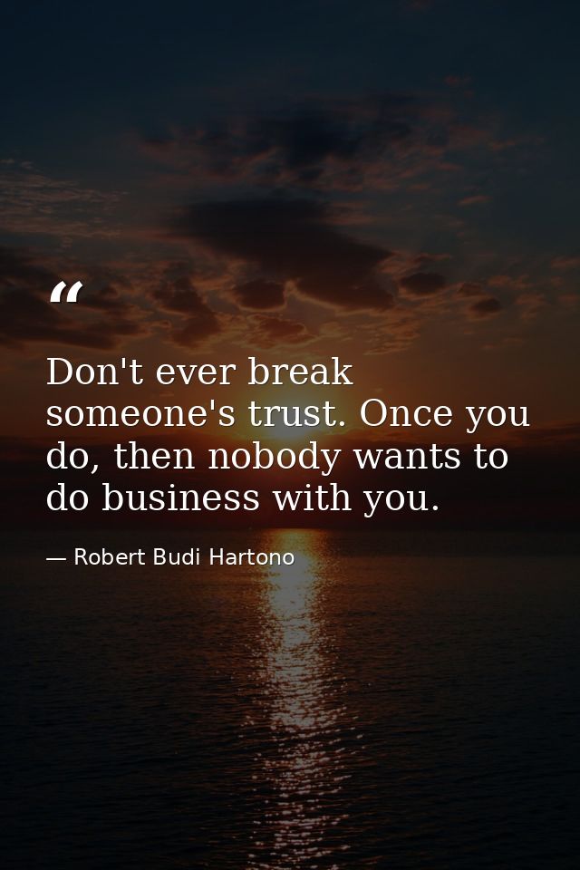 Don't ever break someone's trust. Once you do, then nobody wants to do business with you. — Robert Budi Hartono