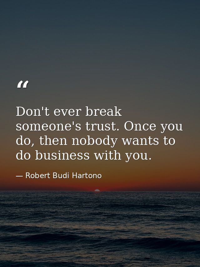 Don't ever break someone's trust. Once you do, then nobody wants to do business with you. — Robert Budi Hartono