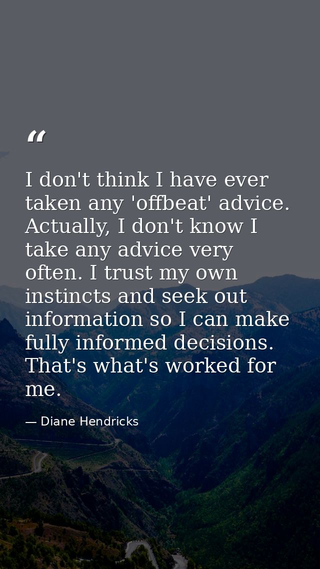 I don't think I have ever taken any 'offbeat' advice. Actually, I don't know I take any advice very often. I trust my ow — Diane Hendricks