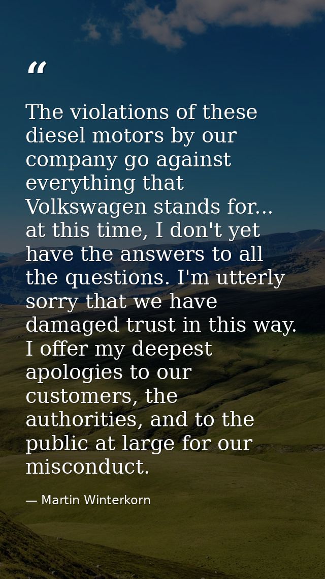 The violations of these diesel motors by our company go against everything that Volkswagen stands for... at this time, I — Martin Winterkorn