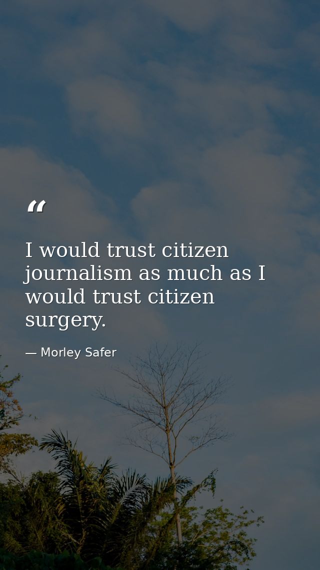 I would trust citizen journalism as much as I would trust citizen surgery. — Morley Safer