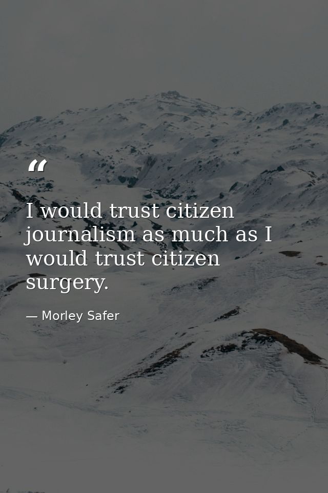 I would trust citizen journalism as much as I would trust citizen surgery. — Morley Safer