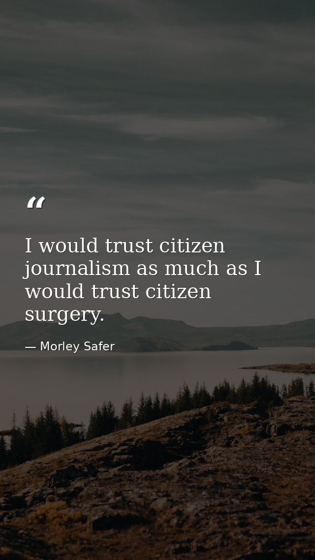 I would trust citizen journalism as much as I would trust citizen surgery. — Morley Safer