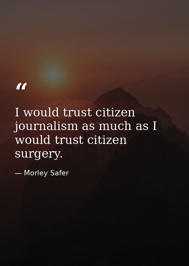 I would trust citizen journalism as much as I would trust citizen surgery. — Morley Safer