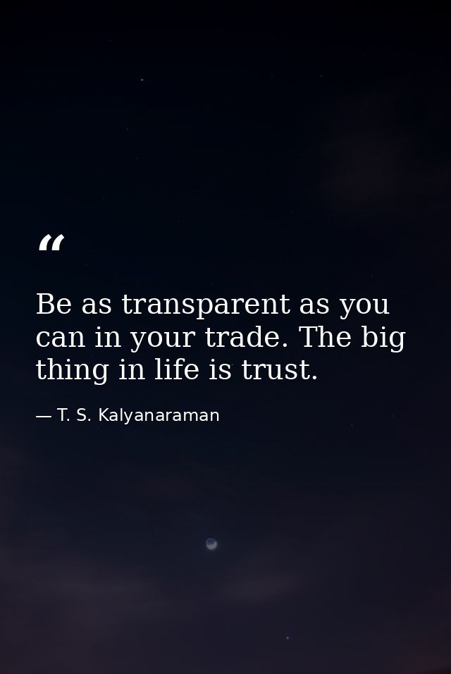 Be as transparent as you can in your trade. The big thing in life is trust. — T. S. Kalyanaraman