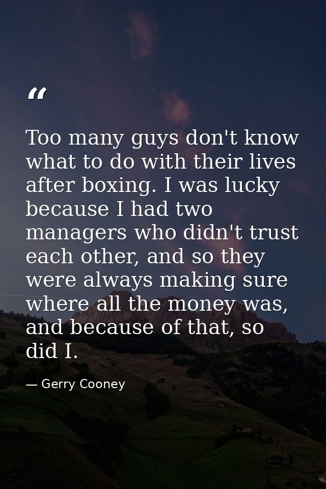 Too many guys don't know what to do with their lives after boxing. I was lucky because I had two managers who didn't tru — Gerry Cooney