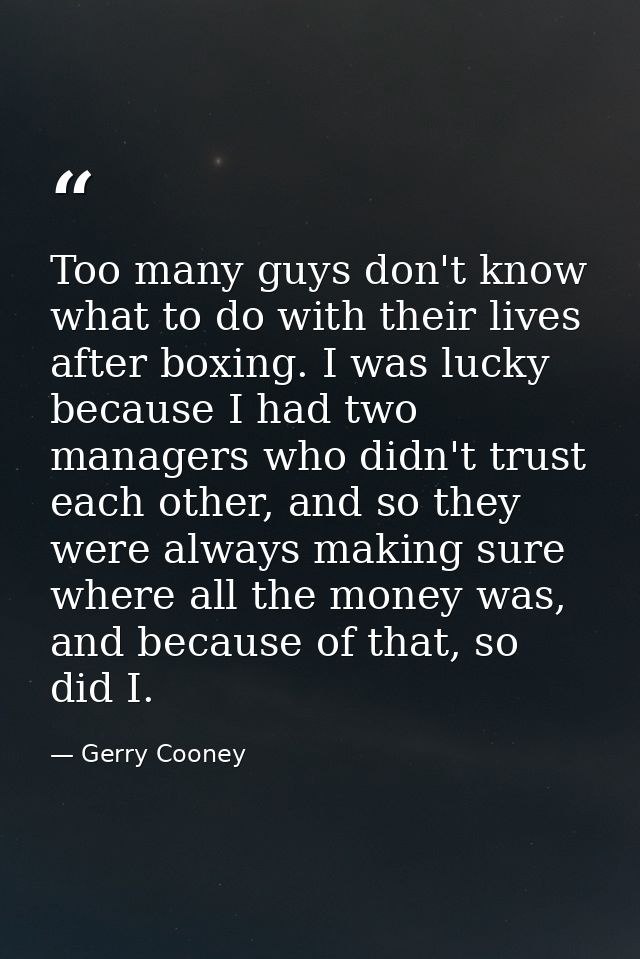 Too many guys don't know what to do with their lives after boxing. I was lucky because I had two managers who didn't tru — Gerry Cooney