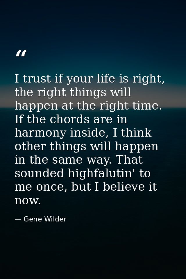 I trust if your life is right, the right things will happen at the right time. If the chords are in harmony inside, I th — Gene Wilder