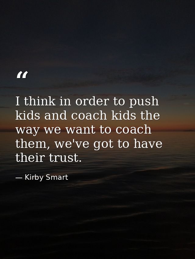 I think in order to push kids and coach kids the way we want to coach them, we've got to have their trust. — Kirby Smart