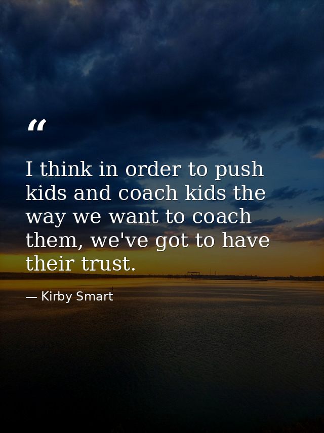 I think in order to push kids and coach kids the way we want to coach them, we've got to have their trust. — Kirby Smart