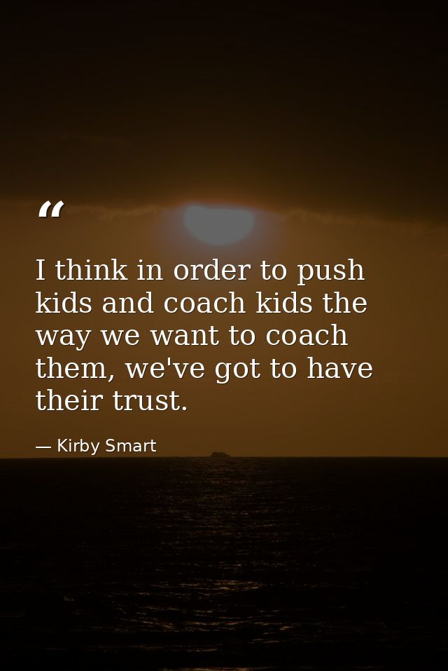 I think in order to push kids and coach kids the way we want to coach them, we've got to have their trust. — Kirby Smart