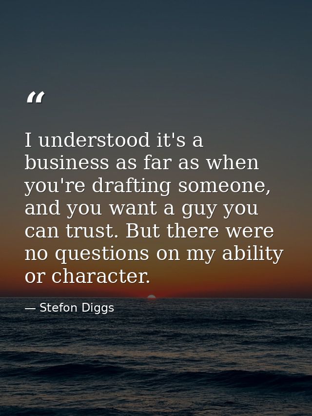 I understood it's a business as far as when you're drafting someone, and you want a guy you can trust. But there were no — Stefon Diggs