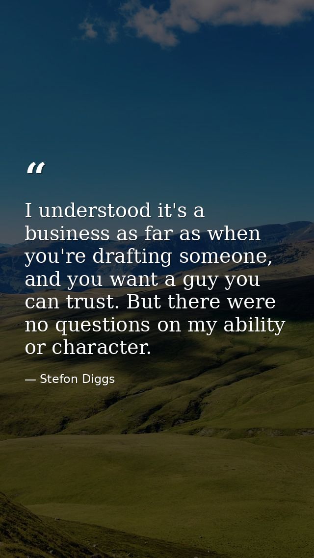 I understood it's a business as far as when you're drafting someone, and you want a guy you can trust. But there were no — Stefon Diggs