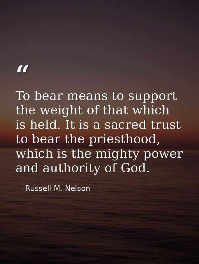 To bear means to support the weight of that which is held. It is a sacred trust to bear the priesthood, which is the mig — Russell M. Nelson