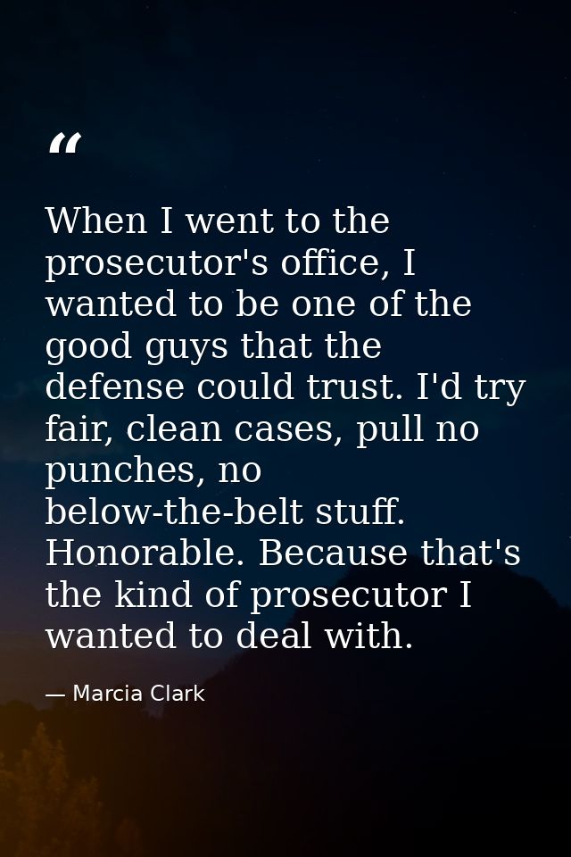 When I went to the prosecutor's office, I wanted to be one of the good guys that the defense could trust. I'd try fair,  — Marcia Clark