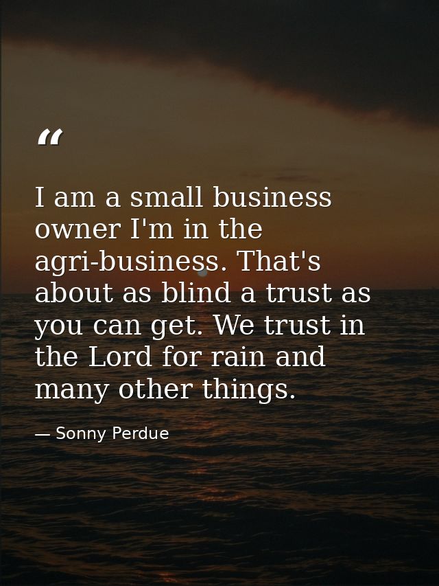 I am a small business owner I'm in the agri-business. That's about as blind a trust as you can get. We trust in the Lord — Sonny Perdue