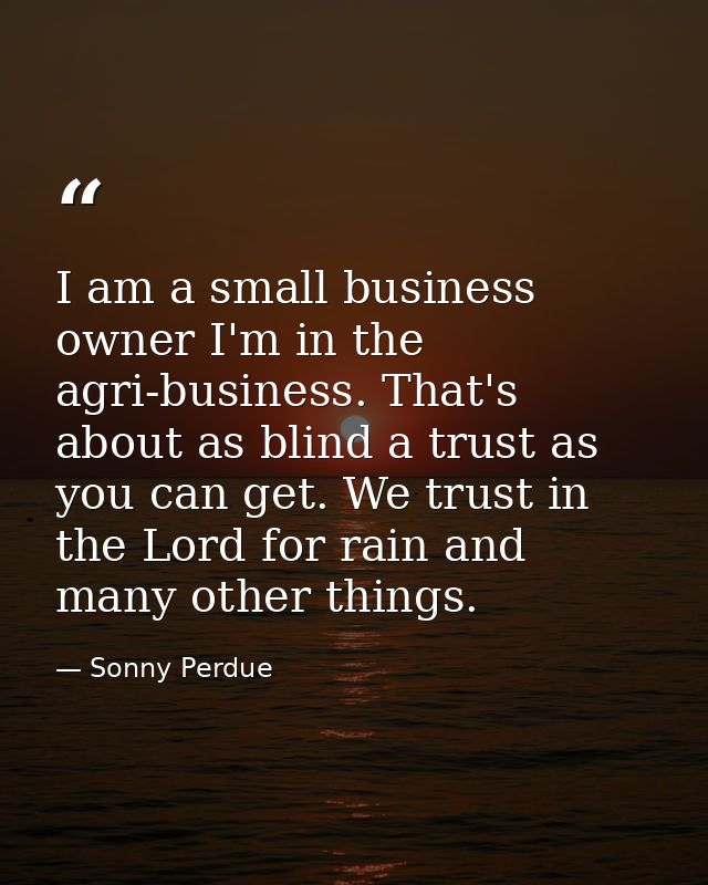 I am a small business owner I'm in the agri-business. That's about as blind a trust as you can get. We trust in the Lord — Sonny Perdue